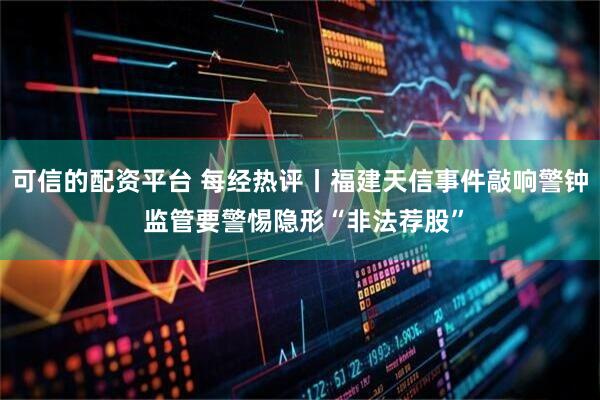 可信的配资平台 每经热评丨福建天信事件敲响警钟 监管要警惕隐形“非法荐股”