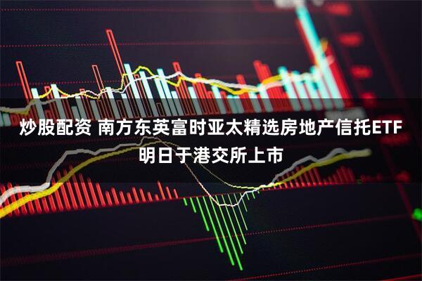 炒股配资 南方东英富时亚太精选房地产信托ETF明日于港交所上市