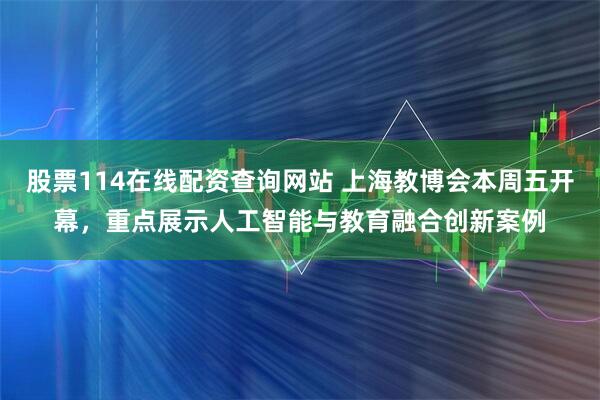 股票114在线配资查询网站 上海教博会本周五开幕，重点展示人工智能与教育融合创新案例
