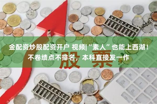 金配资炒股配资开户 视频|“素人”也能上西湖！不卷绩点不排名，本科直接发一作