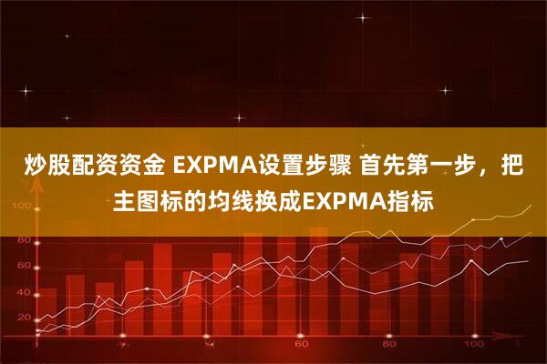 炒股配资资金 EXPMA设置步骤 首先第一步，把主图标的均线换成EXPMA指标