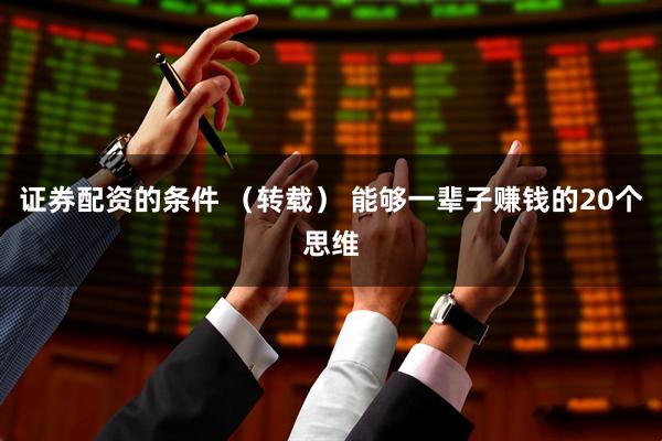 证券配资的条件 （转载） 能够一辈子赚钱的20个思维
