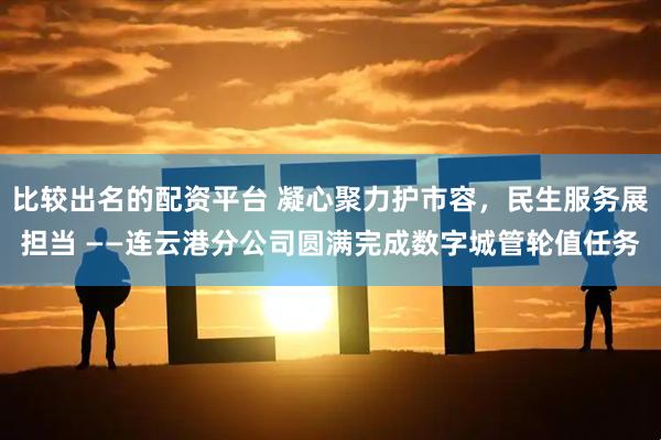 比较出名的配资平台 凝心聚力护市容,民生服务展担当 ——连云港分公司圆满完成数字城管轮值任务