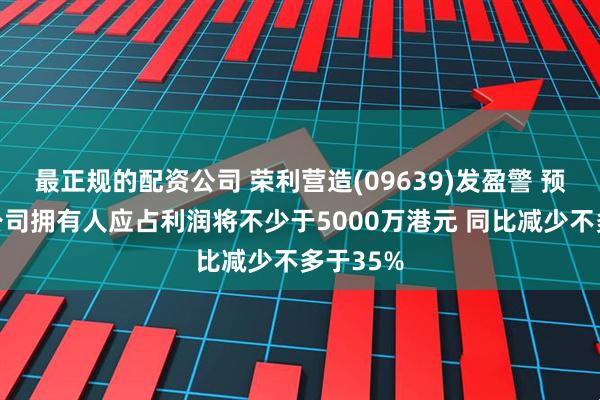 最正规的配资公司 荣利营造(09639)发盈警 预期年度公司拥有人应占利润将不少于5000万港元 同比减少不多于35%