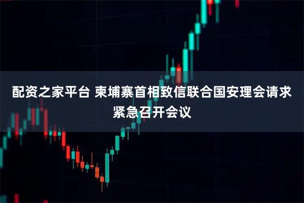 配资之家平台 柬埔寨首相致信联合国安理会请求紧急召开会议