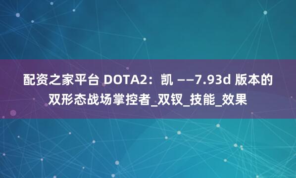 配资之家平台 DOTA2：凯 ——7.93d 版本的双形态战场掌控者_双钗_技能_效果