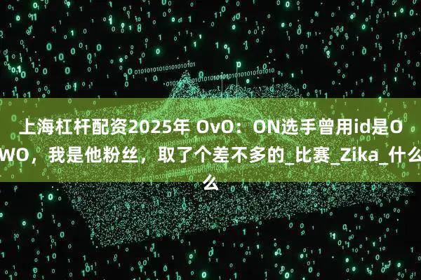 上海杠杆配资2025年 OvO：ON选手曾用id是OWO，我是他粉丝，取了个差不多的_比赛_Zika_什么