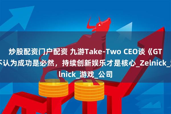 炒股配资门户配资 九游Take-Two CEO谈《GTA 6》:不认为成功是必然,持续创新娱乐才是核心_Zelnick_游戏_公司