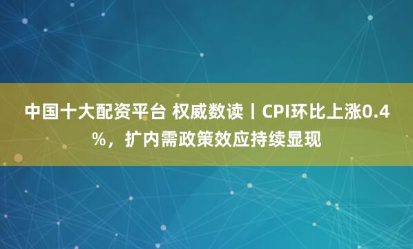 中国十大配资平台 权威数读丨CPI环比上涨0.4%，扩内需政策效应持续显现