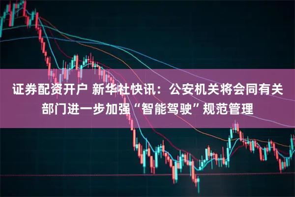 证券配资开户 新华社快讯：公安机关将会同有关部门进一步加强“智能驾驶”规范管理