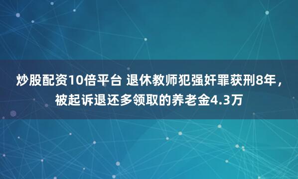 炒股配资10倍平台 退休教师犯强奸罪获刑8年,被起诉退还多领取的养老金4.3万