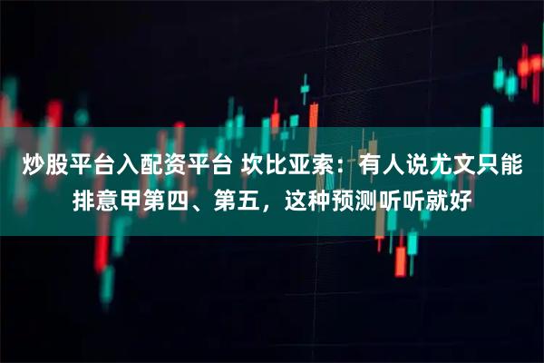 炒股平台入配资平台 坎比亚索：有人说尤文只能排意甲第四、第五，这种预测听听就好