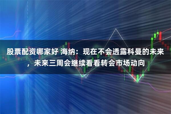 股票配资哪家好 海纳：现在不会透露科曼的未来，未来三周会继续看看转会市场动向