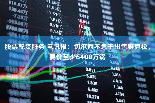 股票配资服务 电讯报:切尔西不急于出售雅克松,要价至少6400万镑