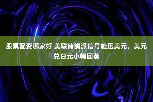 股票配资哪家好 美联储鸽派信号施压美元,美元兑日元小幅回落