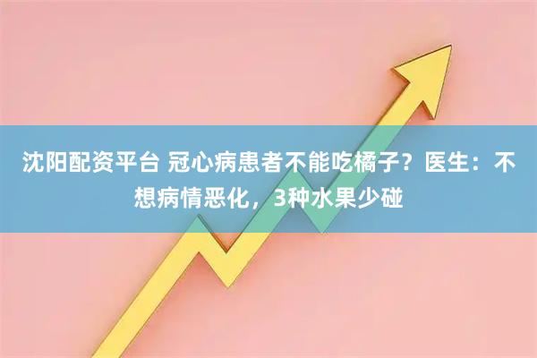沈阳配资平台 冠心病患者不能吃橘子?医生:不想病情恶化,3种水果少碰