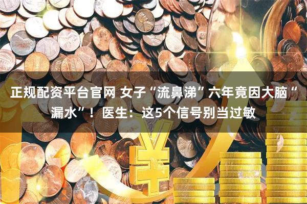 正规配资平台官网 女子“流鼻涕”六年竟因大脑“漏水”!医生:这5个信号别当过敏